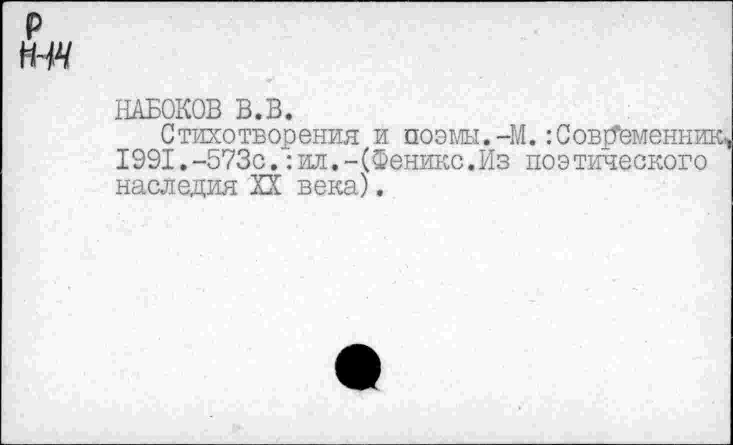 ﻿НАБОКОВ В.В.
Стихотворения и поэмы.-М. :Сов!Теменник. 1991.-573с.:ил.-(Феникс.Из поэтического наследия XX века).